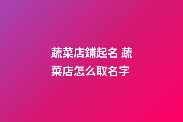 蔬菜店鋪起名 蔬菜店怎么取名字